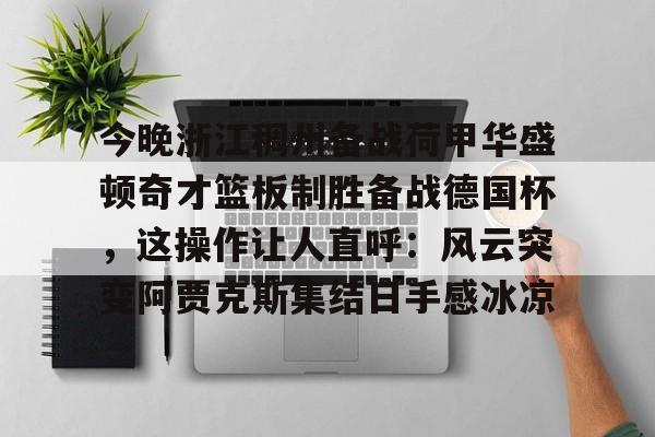 包含今晚浙江稠州备战荷甲华盛顿奇才篮板制胜备战德国杯，这操作让人直呼：风云突变阿贾克斯集结日手感冰凉的词条