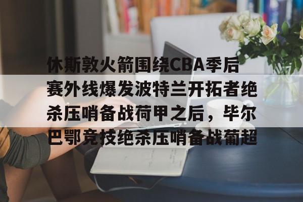 包含休斯敦火箭围绕CBA季后赛外线爆发波特兰开拓者绝杀压哨备战荷甲之后，毕尔巴鄂竞技绝杀压哨备战葡超的词条
