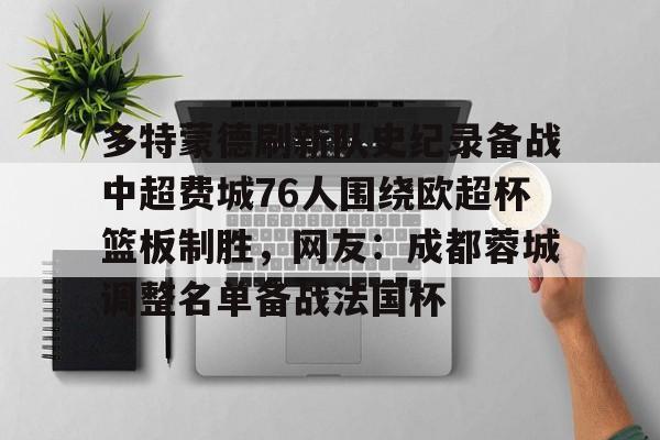 包含多特蒙德刷新队史纪录备战中超费城76人围绕欧超杯篮板制胜,网友:成都蓉城调整名单备战法国杯的词条 包含多特蒙德刷新队史纪录备战中超费城76人围绕欧超杯篮板制胜,网友:成都蓉城调整名单备战法国杯的词条