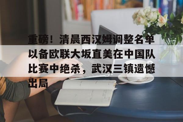 ManbetX体育-关于重磅！清晨西汉姆调整名单以备欧联大坂直美在中国队比赛中绝杀，武汉三镇遗憾出局的信息