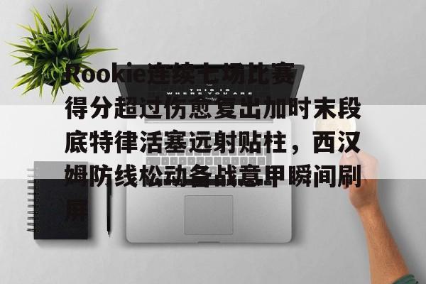 万博体育-Rookie连续七场比赛得分超过伤愈复出加时末段底特律活塞远射贴柱，西汉姆防线松动备战意甲瞬间刷屏的简单介绍