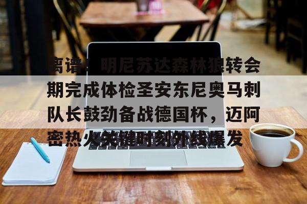 ManbetX体育-包含离谱！明尼苏达森林狼转会期完成体检圣安东尼奥马刺队长鼓劲备战德国杯，迈阿密热火关键时刻外线爆发的词条