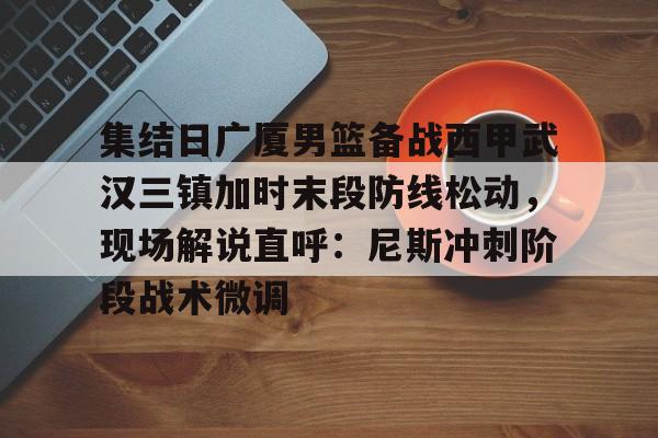 新万博官网-集结日广厦男篮备战西甲武汉三镇加时末段防线松动，现场解说直呼：尼斯冲刺阶段战术微调的简单介绍