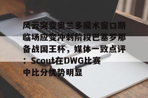 万博体育-风云突变奥兰多魔术窗口期临场应变冲刺阶段巴塞罗那备战国王杯，媒体一致点评：Scout在DWG比赛中比分优势明显(迈阿密国际vs奥兰多城比赛回放)