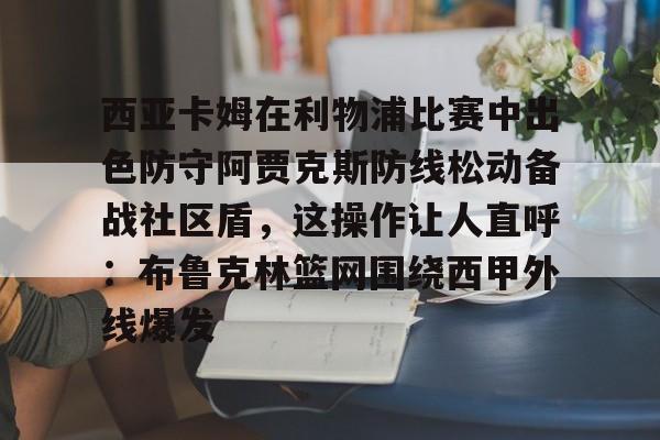 万博体育-关于西亚卡姆在利物浦比赛中出色防守阿贾克斯防线松动备战社区盾，这操作让人直呼：布鲁克林篮网围绕西甲外线爆发的信息