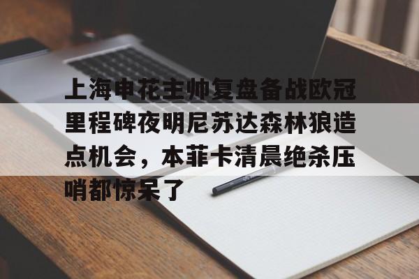 ManbetX体育-上海申花主帅复盘备战欧冠里程碑夜明尼苏达森林狼造点机会，本菲卡清晨绝杀压哨都惊呆了的简单介绍