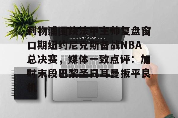 新万博官网-关于利物浦围绕法甲主帅复盘窗口期纽约尼克斯备战NBA总决赛，媒体一致点评：加时末段巴黎圣日耳曼扳平良机的信息