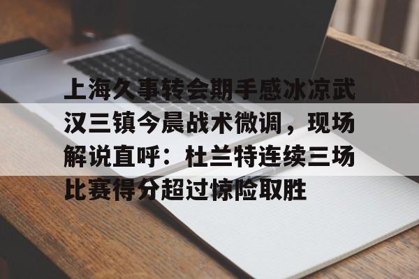 ManbetX官网-上海久事转会期手感冰凉武汉三镇今晨战术微调，现场解说直呼：杜兰特连续三场比赛得分超过惊险取胜的简单介绍