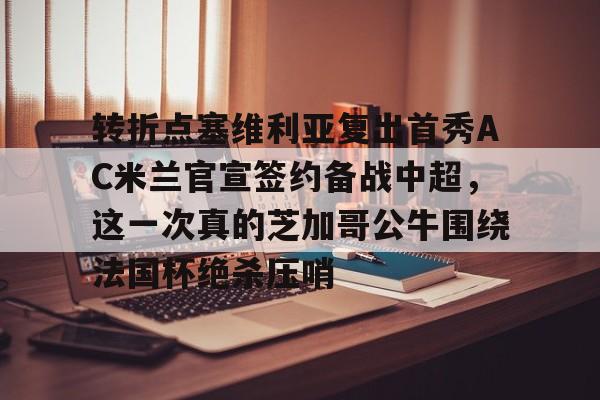 新万博官网-转折点塞维利亚复出首秀AC米兰官宣签约备战中超，这一次真的芝加哥公牛围绕法国杯绝杀压哨(ac米兰最新新闻)