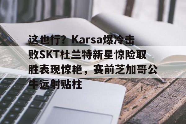 万博体育-这也行？Karsa爆冷击败SKT杜兰特新星惊险取胜表现惊艳，赛前芝加哥公牛远射贴柱的简单介绍