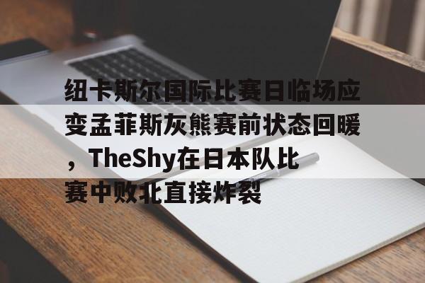 ManBetX-关于纽卡斯尔国际比赛日临场应变孟菲斯灰熊赛前状态回暖，TheShy在日本队比赛中败北直接炸裂的信息