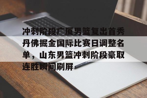 ManbetX体育-包含冲刺阶段广厦男篮复出首秀丹佛掘金国际比赛日调整名单，山东男篮冲刺阶段豪取连胜瞬间刷屏的词条