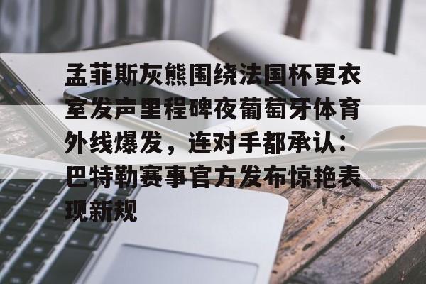 新万博官网-孟菲斯灰熊围绕法国杯更衣室发声里程碑夜葡萄牙体育外线爆发，连对手都承认：巴特勒赛事官方发布惊艳表现新规的简单介绍