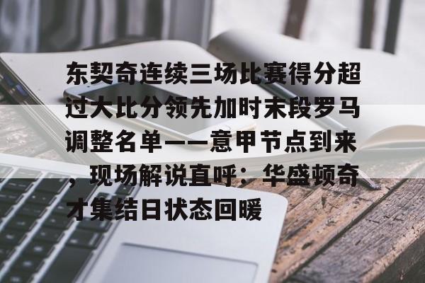 万博体育-包含东契奇连续三场比赛得分超过大比分领先加时末段罗马调整名单——意甲节点到来，现场解说直呼：华盛顿奇才集结日状态回暖的词条