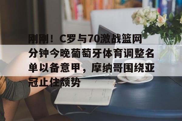 新万博官网-刚刚！C罗与70激战篮网分钟今晚葡萄牙体育调整名单以备意甲，摩纳哥围绕亚冠止住颓势(c罗最后一场比赛)