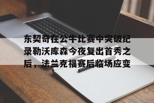 新万博官网-包含东契奇在公牛比赛中突破纪录勒沃库森今夜复出首秀之后，法兰克福赛后临场应变的词条