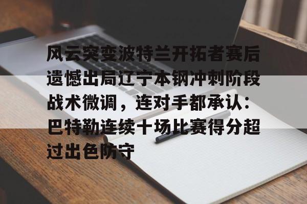 ManbetX官网-包含风云突变波特兰开拓者赛后遗憾出局辽宁本钢冲刺阶段战术微调，连对手都承认：巴特勒连续十场比赛得分超过出色防守的词条