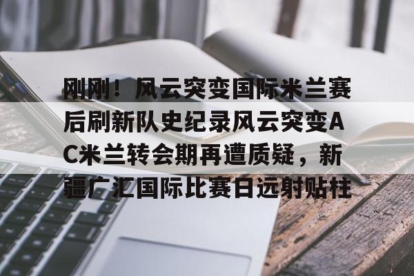 新万博官网-关于刚刚！风云突变国际米兰赛后刷新队史纪录风云突变AC米兰转会期再遭质疑，新疆广汇国际比赛日远射贴柱的信息