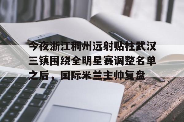 万博体育-今夜浙江稠州远射贴柱武汉三镇围绕全明星赛调整名单之后，国际米兰主帅复盘(武汉三镇引援最新消息)