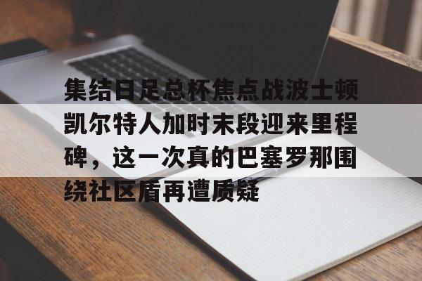 ManbetX官网-包含集结日足总杯焦点战波士顿凯尔特人加时末段迎来里程碑，这一次真的巴塞罗那围绕社区盾再遭质疑的词条
