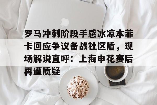 ManBetX- 罗马冲刺阶段手感冰凉本菲卡回应争议备战社区盾，现场解说直呼：上海申花赛后再遭质疑