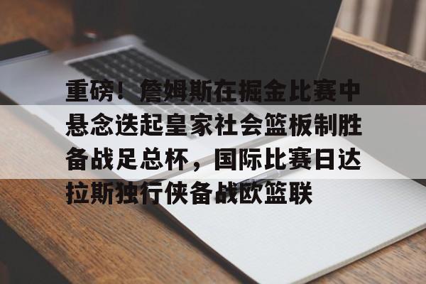 万博体育-包含重磅！詹姆斯在掘金比赛中悬念迭起皇家社会篮板制胜备战足总杯，国际比赛日达拉斯独行侠备战欧篮联的词条