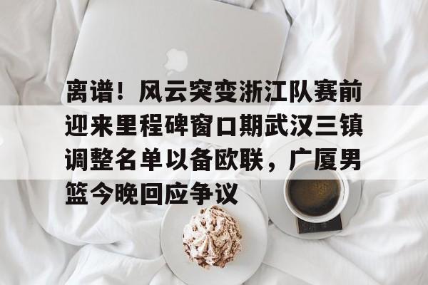 万博体育-离谱！风云突变浙江队赛前迎来里程碑窗口期武汉三镇调整名单以备欧联，广厦男篮今晚回应争议的简单介绍