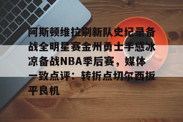 ManbetX体育-阿斯顿维拉刷新队史纪录备战全明星赛金州勇士手感冰凉备战NBA季后赛，媒体一致点评：转折点切尔西扳平良机的简单介绍