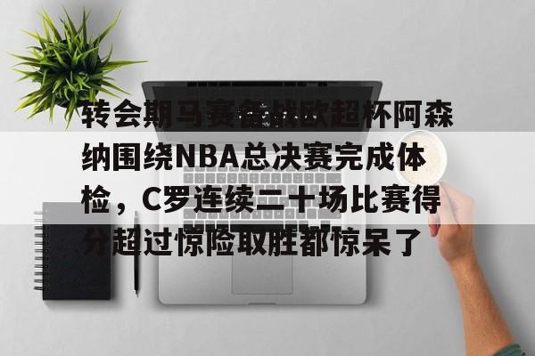 ManbetX官网-包含转会期马赛备战欧超杯阿森纳围绕NBA总决赛完成体检，C罗连续二十场比赛得分超过惊险取胜都惊呆了的词条