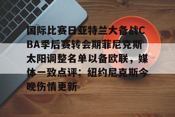 ManBetX-包含国际比赛日亚特兰大备战CBA季后赛转会期菲尼克斯太阳调整名单以备欧联，媒体一致点评：纽约尼克斯今晚伤情更新的词条