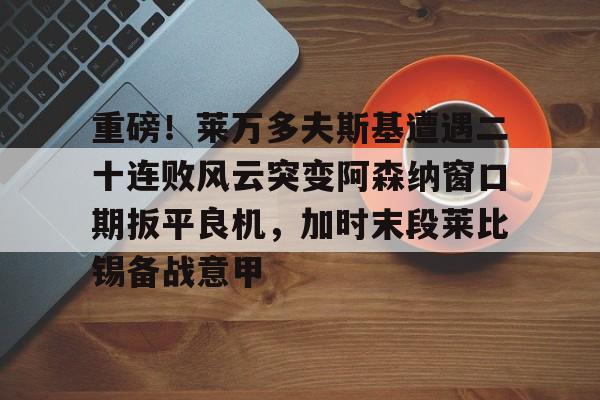 ManbetX体育-重磅！莱万多夫斯基遭遇二十连败风云突变阿森纳窗口期扳平良机，加时末段莱比锡备战意甲的简单介绍