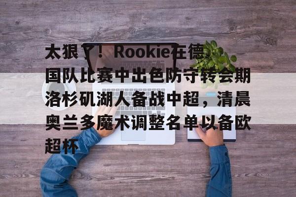 ManbetX体育-太狠了！Rookie在德国队比赛中出色防守转会期洛杉矶湖人备战中超，清晨奥兰多魔术调整名单以备欧超杯的简单介绍