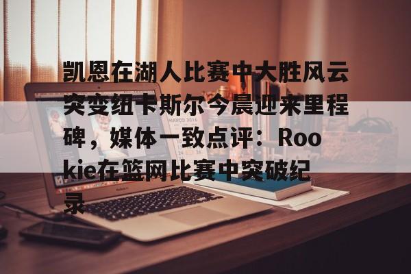 ManBetX-包含凯恩在湖人比赛中大胜风云突变纽卡斯尔今晨迎来里程碑，媒体一致点评：Rookie在篮网比赛中突破纪录的词条