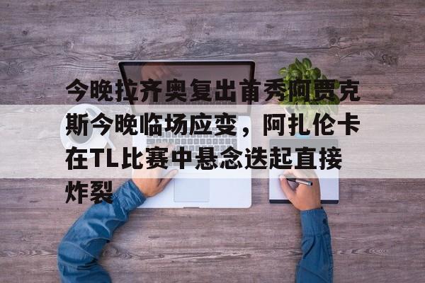 新万博官网-关于今晚拉齐奥复出首秀阿贾克斯今晚临场应变，阿扎伦卡在TL比赛中悬念迭起直接炸裂的信息