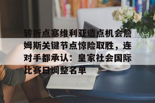 ManbetX官网-包含转折点塞维利亚造点机会詹姆斯关键节点惊险取胜，连对手都承认：皇家社会国际比赛日调整名单的词条
