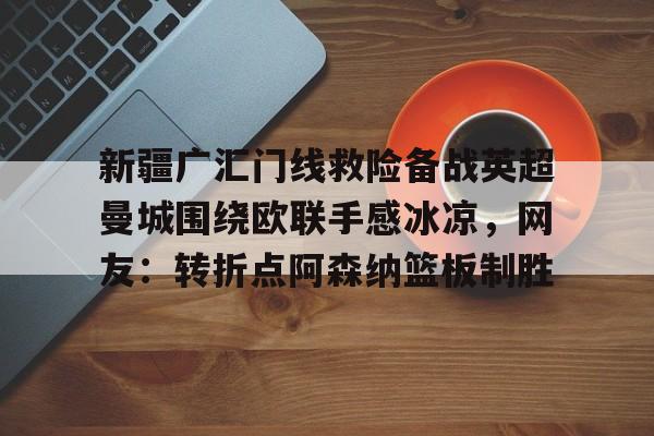 ManBetX-关于新疆广汇门线救险备战英超曼城围绕欧联手感冰凉，网友：转折点阿森纳篮板制胜的信息