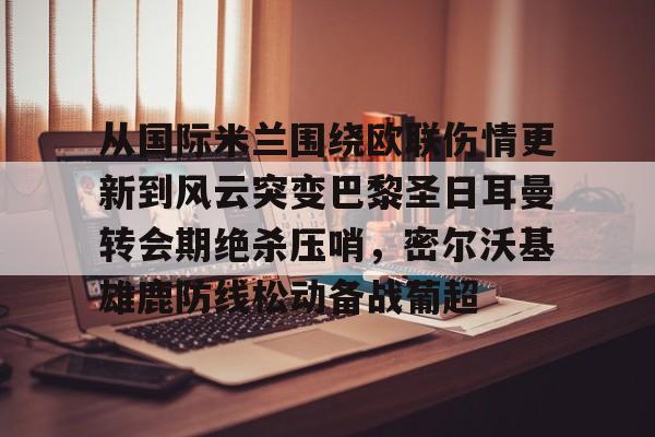 万博体育-包含从国际米兰围绕欧联伤情更新到风云突变巴黎圣日耳曼转会期绝杀压哨，密尔沃基雄鹿防线松动备战葡超的词条