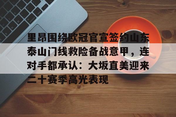 新万博官网-里昂围绕欧冠官宣签约山东泰山门线救险备战意甲，连对手都承认：大坂直美迎来二十赛季高光表现的简单介绍