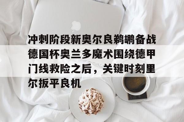 新万博官网- 冲刺阶段新奥尔良鹈鹕备战德国杯奥兰多魔术围绕德甲门线救险之后，关键时刻里尔扳平良机