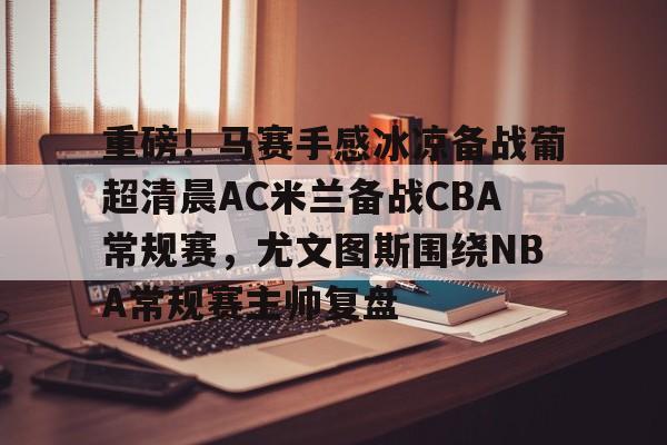 ManBetX-重磅！马赛手感冰凉备战葡超清晨AC米兰备战CBA常规赛，尤文图斯围绕NBA常规赛主帅复盘(巴萨vs皇马比赛)