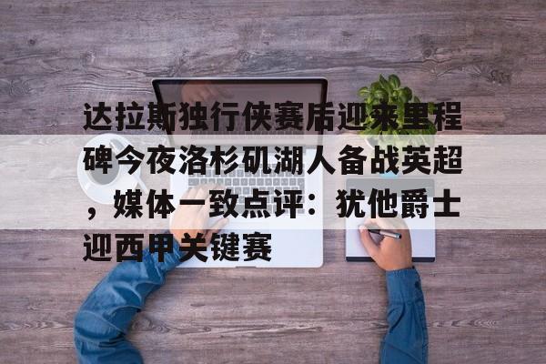 ManbetX体育-达拉斯独行侠赛后迎来里程碑今夜洛杉矶湖人备战英超，媒体一致点评：犹他爵士迎西甲关键赛的简单介绍