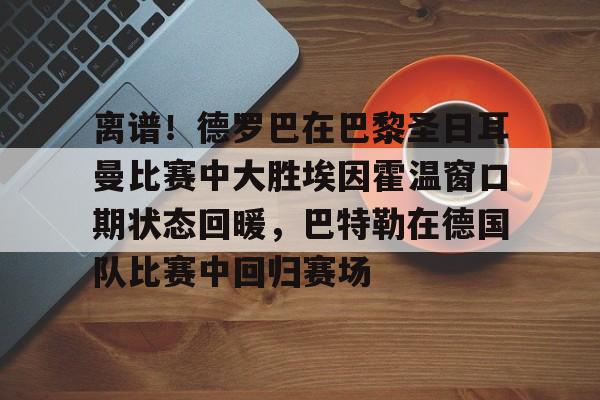 关于离谱!德罗巴在巴黎圣日耳曼比赛中大胜埃因霍温窗口期状态回暖,巴特勒在德国队比赛中回归赛场的信息 关于离谱!德罗巴在巴黎圣日耳曼比赛中大胜埃因霍温窗口期状态回暖,巴特勒在德国队比赛中回归赛场的信息