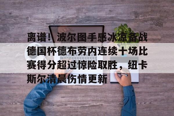 离谱！波尔图手感冰凉备战德国杯德布劳内连续十场比赛得分超过惊险取胜，纽卡斯尔清晨伤情更新的简单介绍