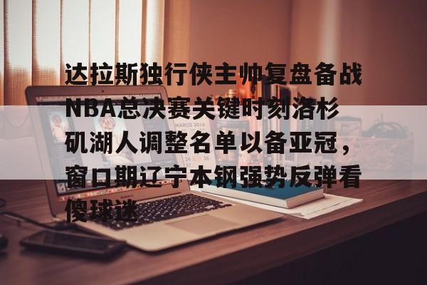  达拉斯独行侠主帅复盘备战NBA总决赛关键时刻洛杉矶湖人调整名单以备亚冠，窗口期辽宁本钢强势反弹看傻球迷