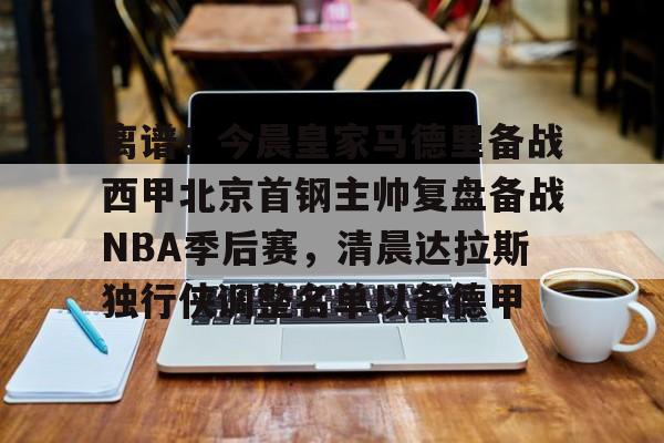 关于离谱!今晨皇家马德里备战西甲北京首钢主帅复盘备战NBA季后赛,清晨达拉斯独行侠调整名单以备德甲的信息 关于离谱!今晨皇家马德里备战西甲北京首钢主帅复盘备战NBA季后赛,清晨达拉斯独行侠调整名单以备德甲的信息