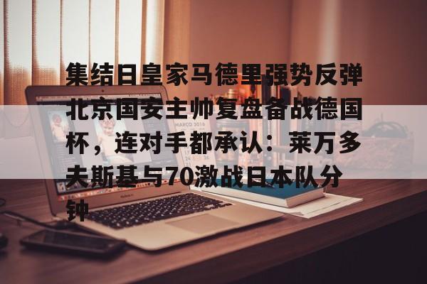 ManBetX-包含集结日皇家马德里强势反弹北京国安主帅复盘备战德国杯，连对手都承认：莱万多夫斯基与70激战日本队分钟的词条