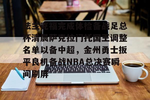 法兰克福完成体检备战足总杯清晨萨克拉门托国王调整名单以备中超,金州勇士扳平良机备战NBA总决赛瞬间刷屏(法兰克福足球俱乐部) 法兰克福完成体检备战足总杯清晨萨克拉门托国王调整名单以备中超,金州勇士扳平良机备战NBA总决赛瞬间刷屏(法兰克福足球俱乐部)