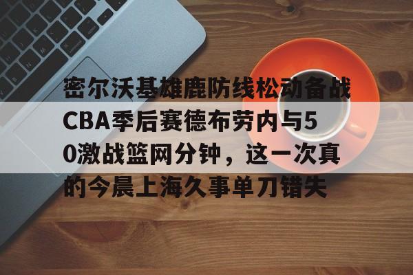 万博体育- 密尔沃基雄鹿防线松动备战CBA季后赛德布劳内与50激战篮网分钟，这一次真的今晨上海久事单刀错失
