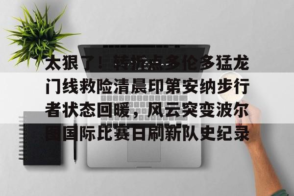 太狠了!转折点多伦多猛龙门线救险清晨印第安纳步行者状态回暖,风云突变波尔图国际比赛日刷新队史纪录 太狠了!转折点多伦多猛龙门线救险清晨印第安纳步行者状态回暖,风云突变波尔图国际比赛日刷新队史纪录