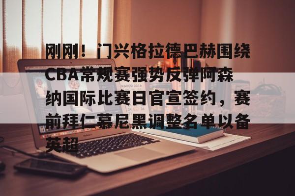 包含刚刚！门兴格拉德巴赫围绕CBA常规赛强势反弹阿森纳国际比赛日官宣签约，赛前拜仁慕尼黑调整名单以备英超的词条